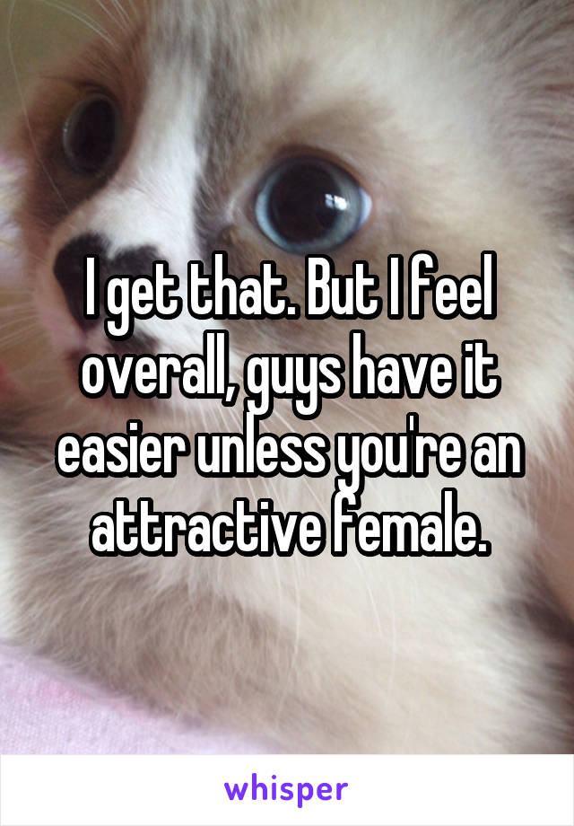 I get that. But I feel overall, guys have it easier unless you're an attractive female.