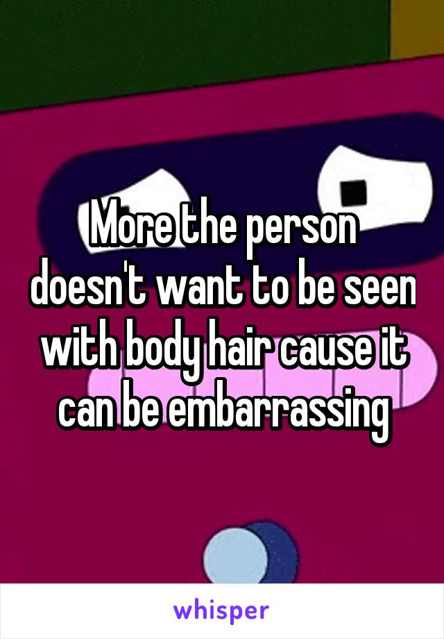 More the person doesn't want to be seen with body hair cause it can be embarrassing