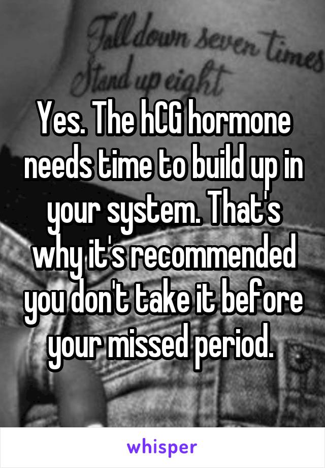 Yes. The hCG hormone needs time to build up in your system. That's why it's recommended you don't take it before your missed period. 