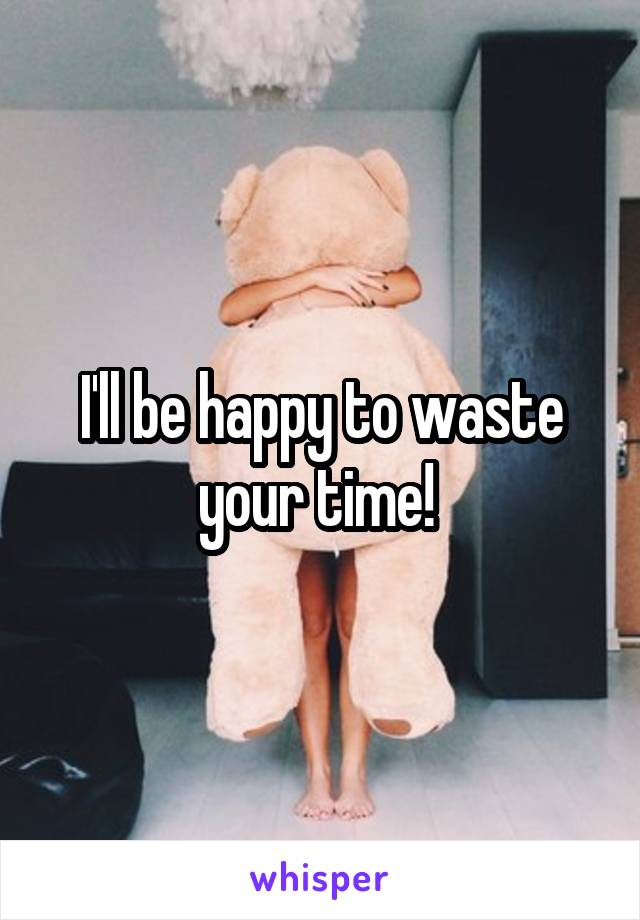 I'll be happy to waste your time! 