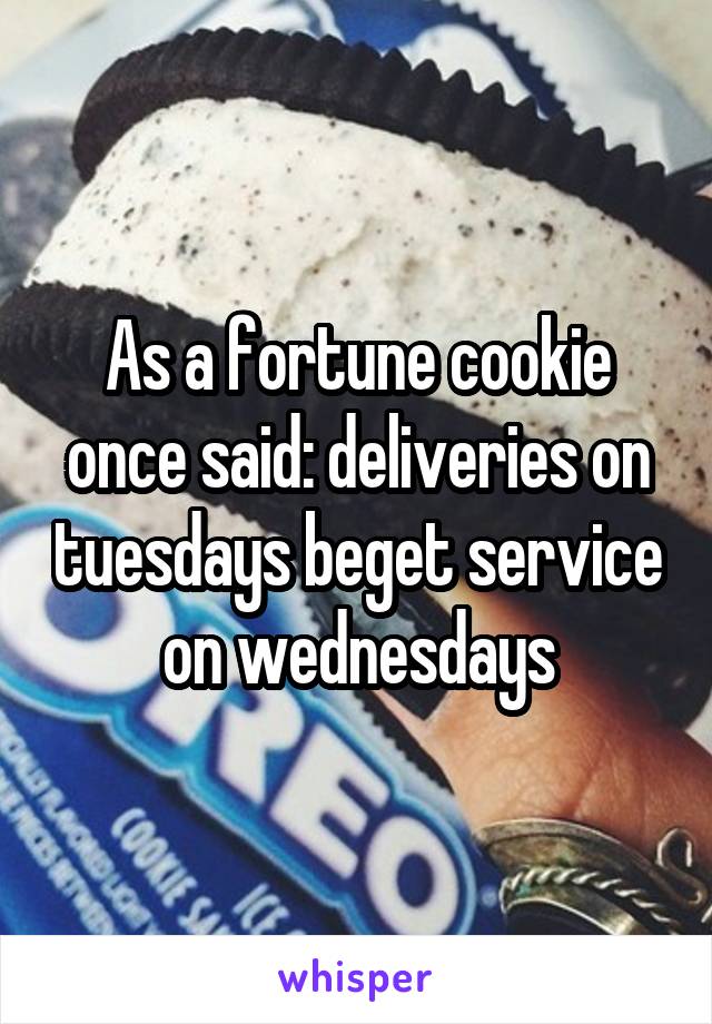 As a fortune cookie once said: deliveries on tuesdays beget service on wednesdays