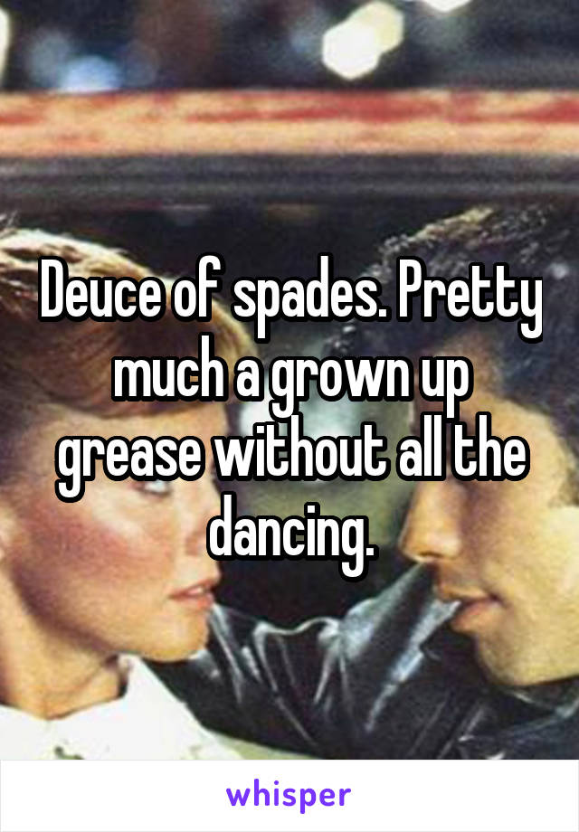 Deuce of spades. Pretty much a grown up grease without all the dancing.