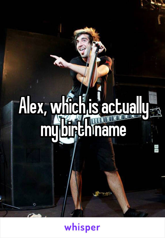 Alex, which is actually my birth name