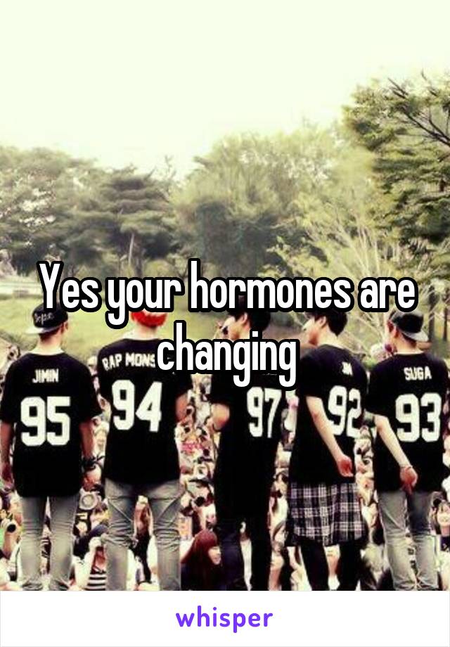 Yes your hormones are changing