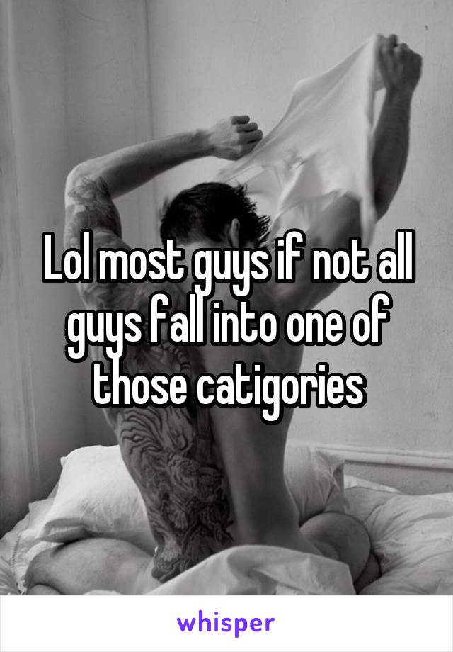 Lol most guys if not all guys fall into one of those catigories