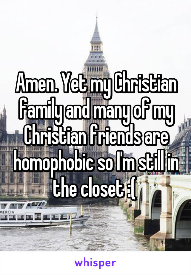 Amen. Yet my Christian family and many of my Christian friends are homophobic so I'm still in the closet :( 