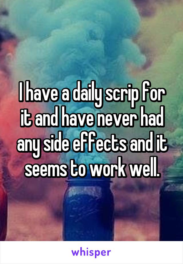 I have a daily scrip for it and have never had any side effects and it seems to work well.