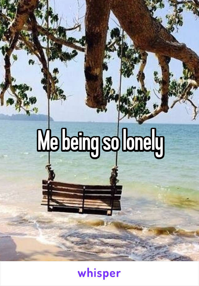 Me being so lonely