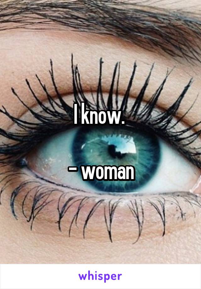 I know. 

- woman