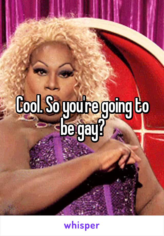 Cool. So you're going to be gay?