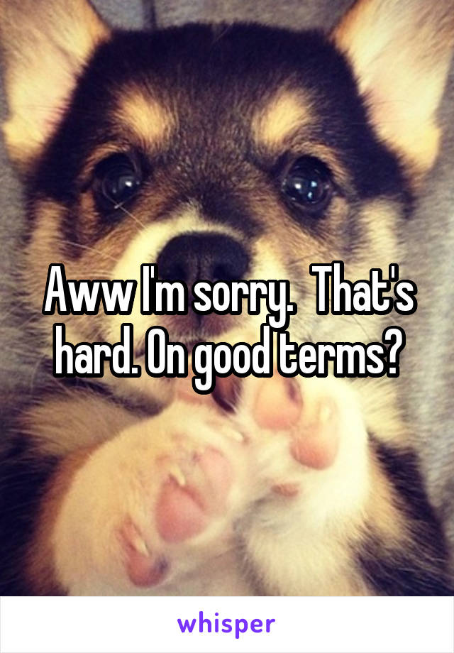 Aww I'm sorry.  That's hard. On good terms?