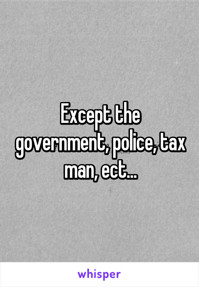 Except the government, police, tax man, ect...