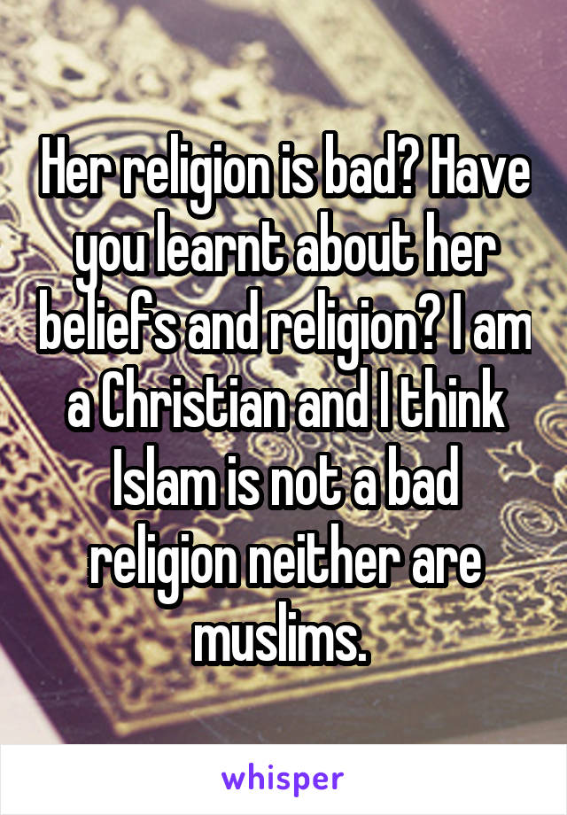 Her religion is bad? Have you learnt about her beliefs and religion? I am a Christian and I think Islam is not a bad religion neither are muslims. 