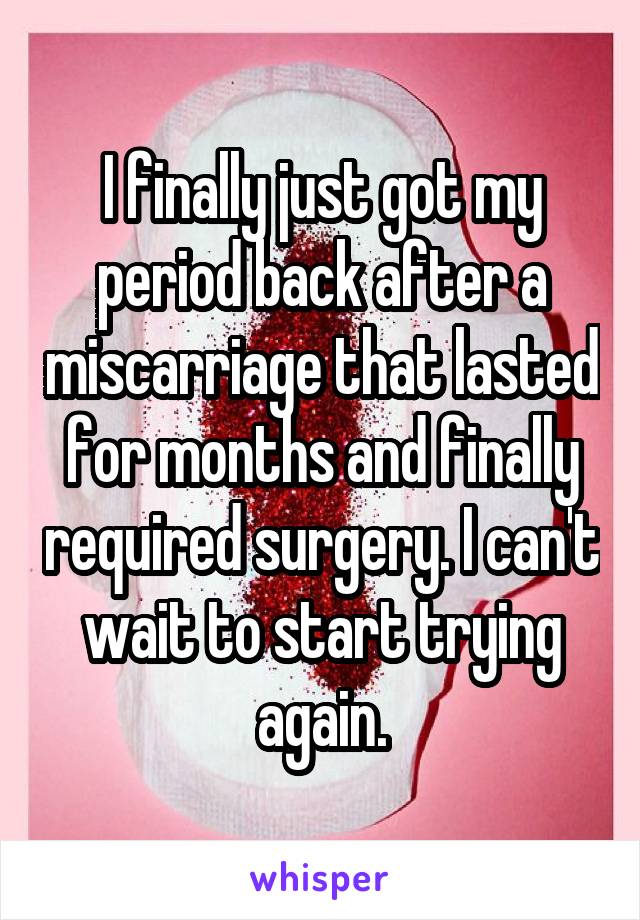 I finally just got my period back after a miscarriage that lasted for months and finally required surgery. I can't wait to start trying again.