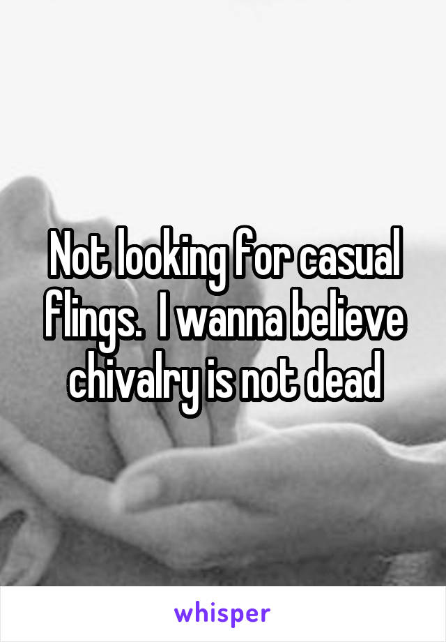 Not looking for casual flings.  I wanna believe chivalry is not dead