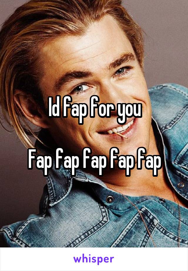 Id fap for you

Fap fap fap fap fap