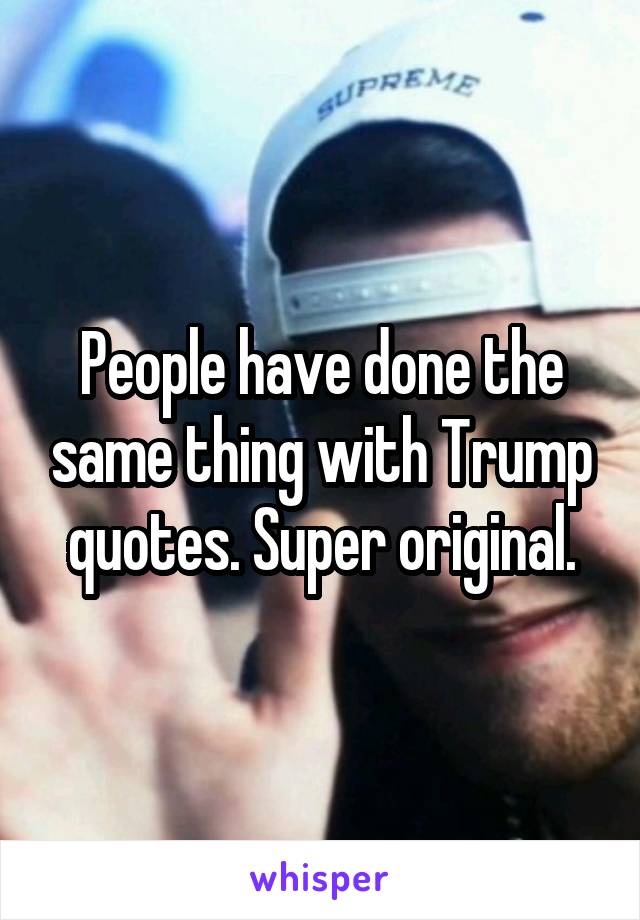 People have done the same thing with Trump quotes. Super original.
