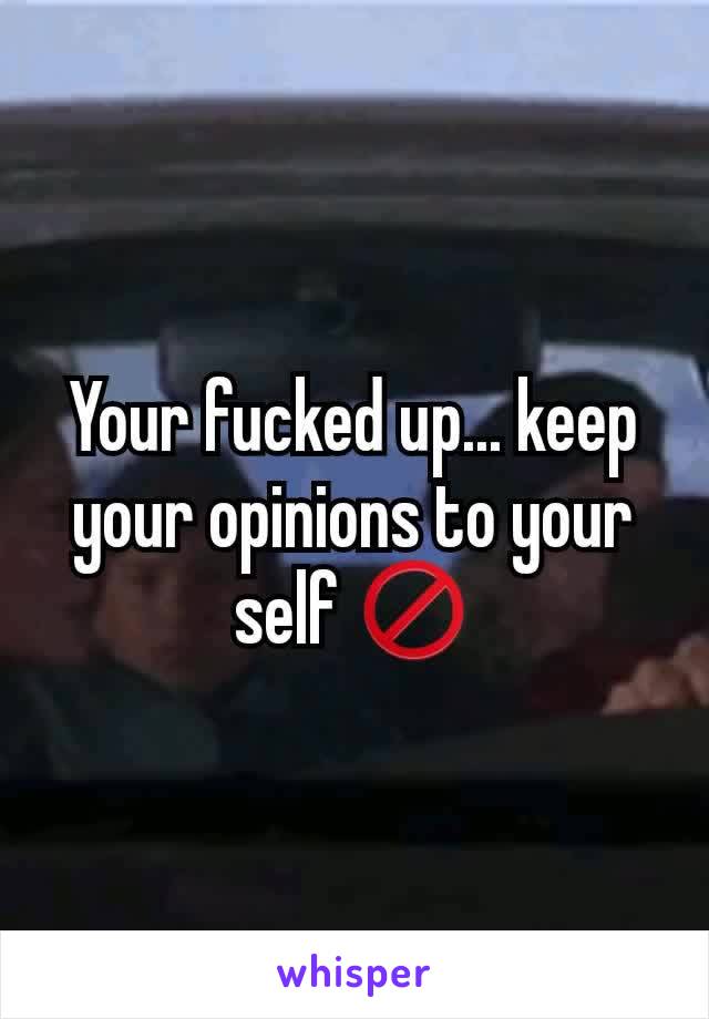 Your fucked up... keep your opinions to your self 🚫