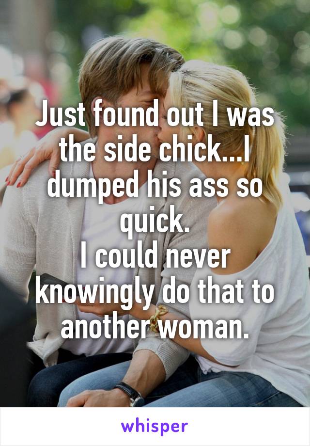Just found out I was the side chick...I dumped his ass so quick.
I could never knowingly do that to another woman.