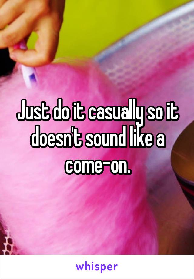 Just do it casually so it doesn't sound like a come-on.