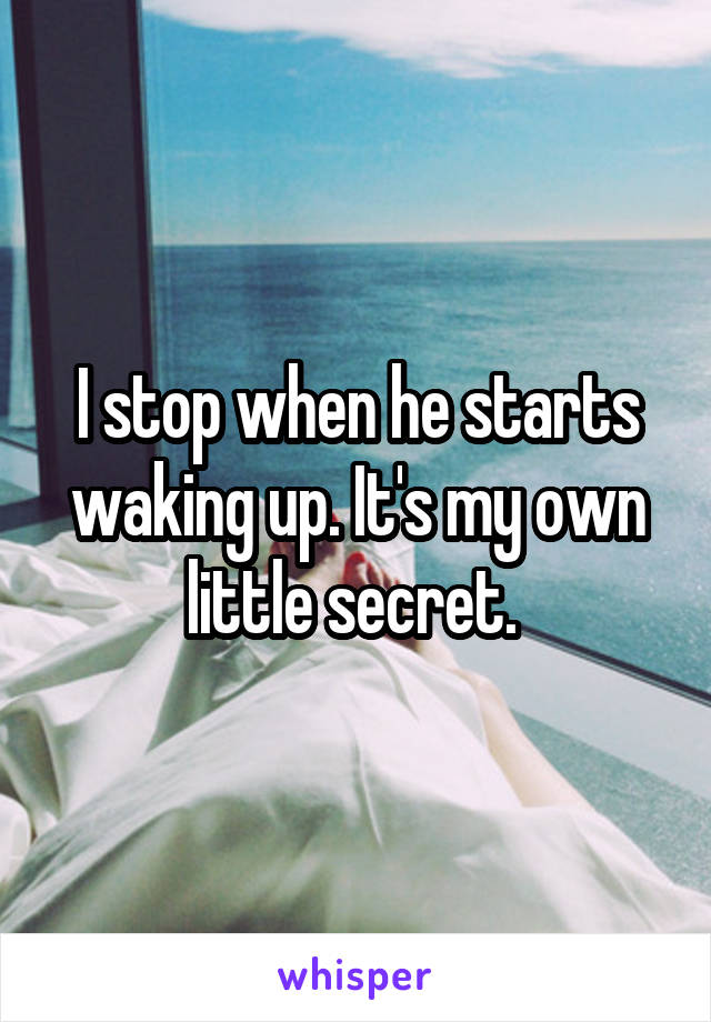 I stop when he starts waking up. It's my own little secret. 