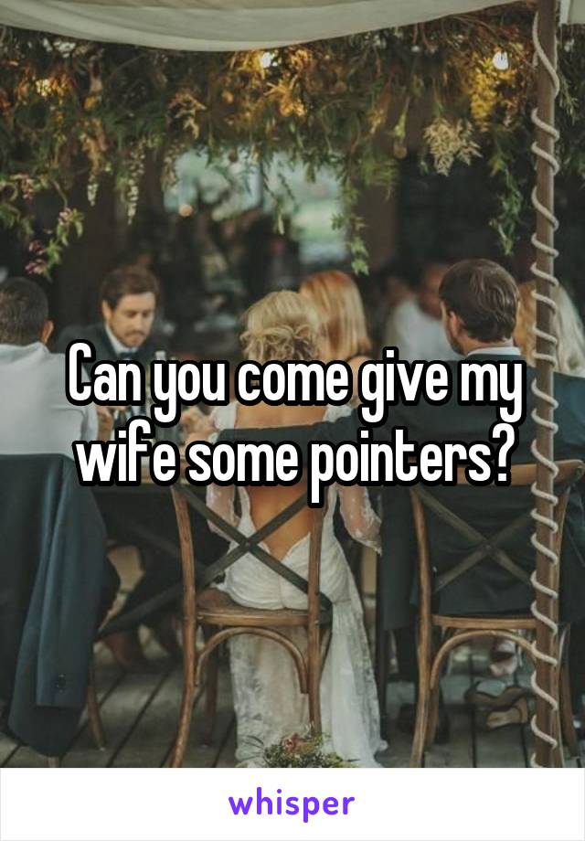 Can you come give my wife some pointers?