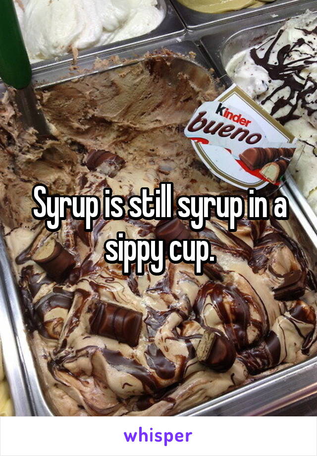 Syrup is still syrup in a sippy cup.