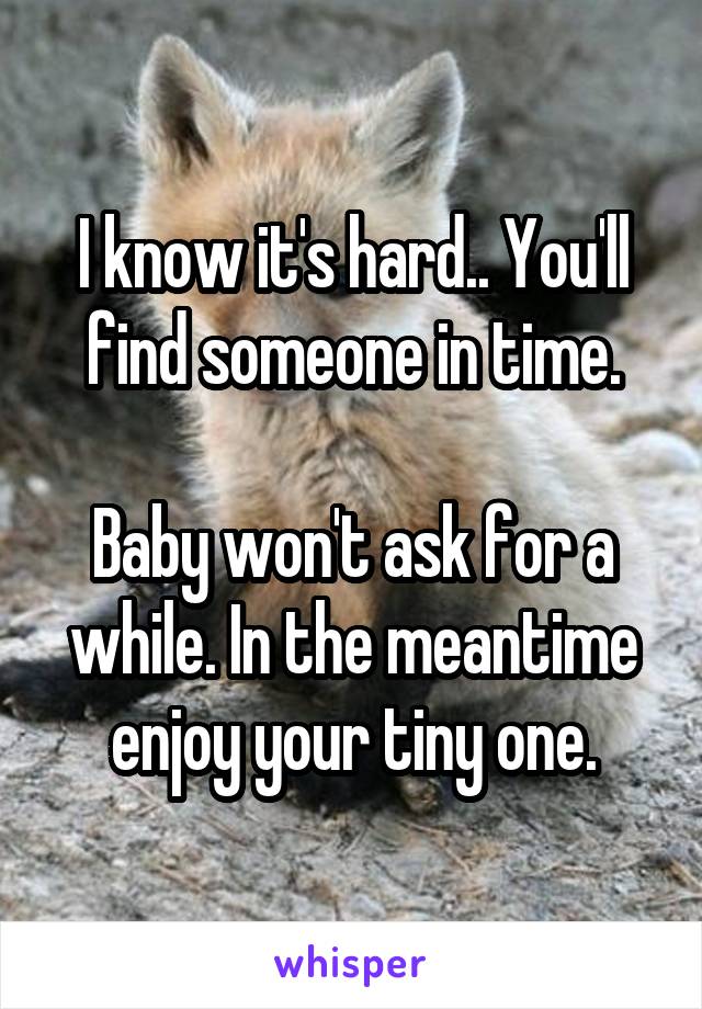 I know it's hard.. You'll find someone in time.

Baby won't ask for a while. In the meantime enjoy your tiny one.