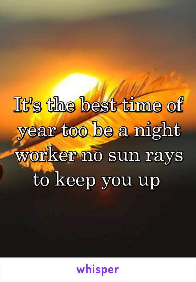 It's the best time of year too be a night worker no sun rays to keep you up 