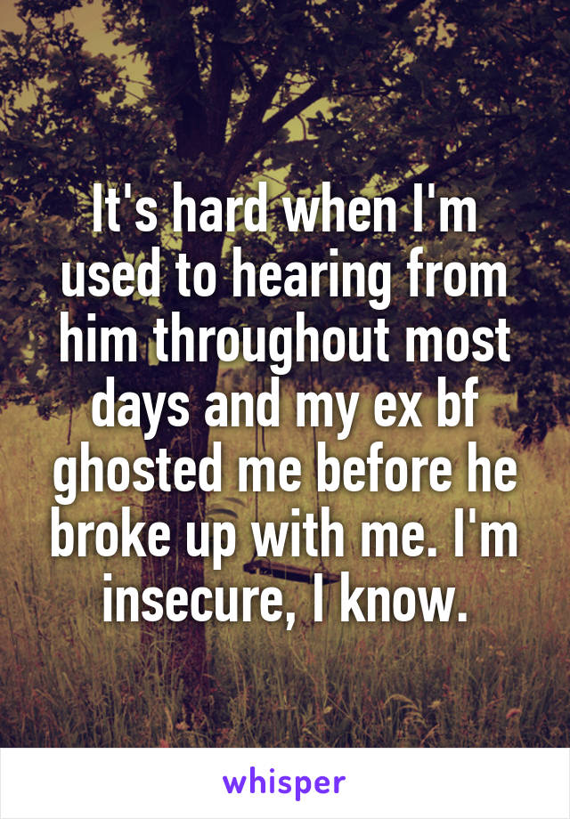 It's hard when I'm used to hearing from him throughout most days and my ex bf ghosted me before he broke up with me. I'm insecure, I know.