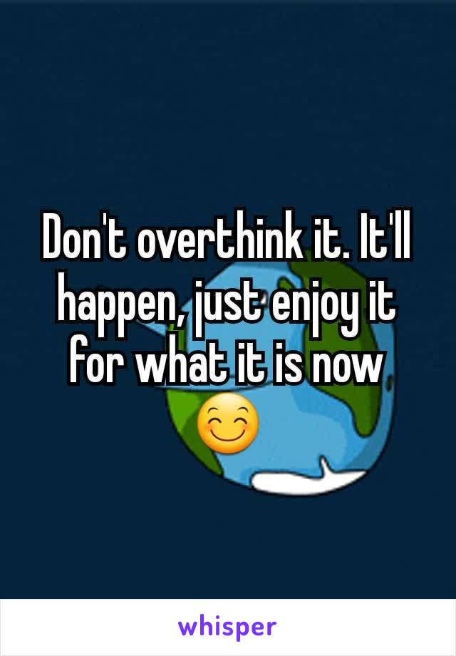 Don't overthink it. It'll happen, just enjoy it for what it is now 😊