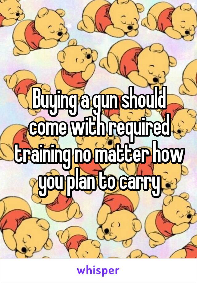 Buying a gun should come with required training no matter how you plan to carry