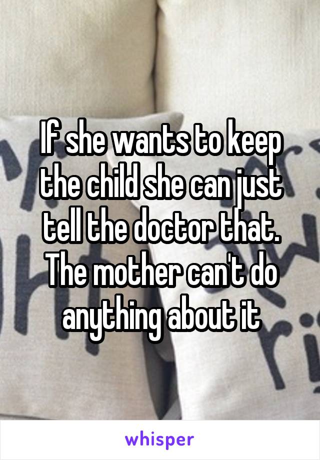 If she wants to keep the child she can just tell the doctor that. The mother can't do anything about it