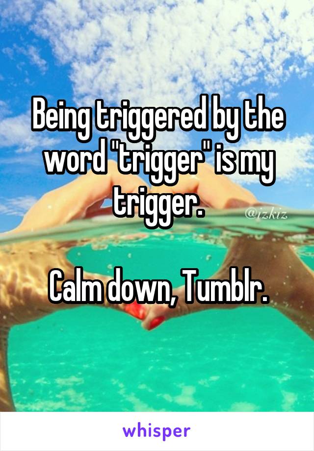 Being triggered by the word "trigger" is my trigger.

Calm down, Tumblr.
