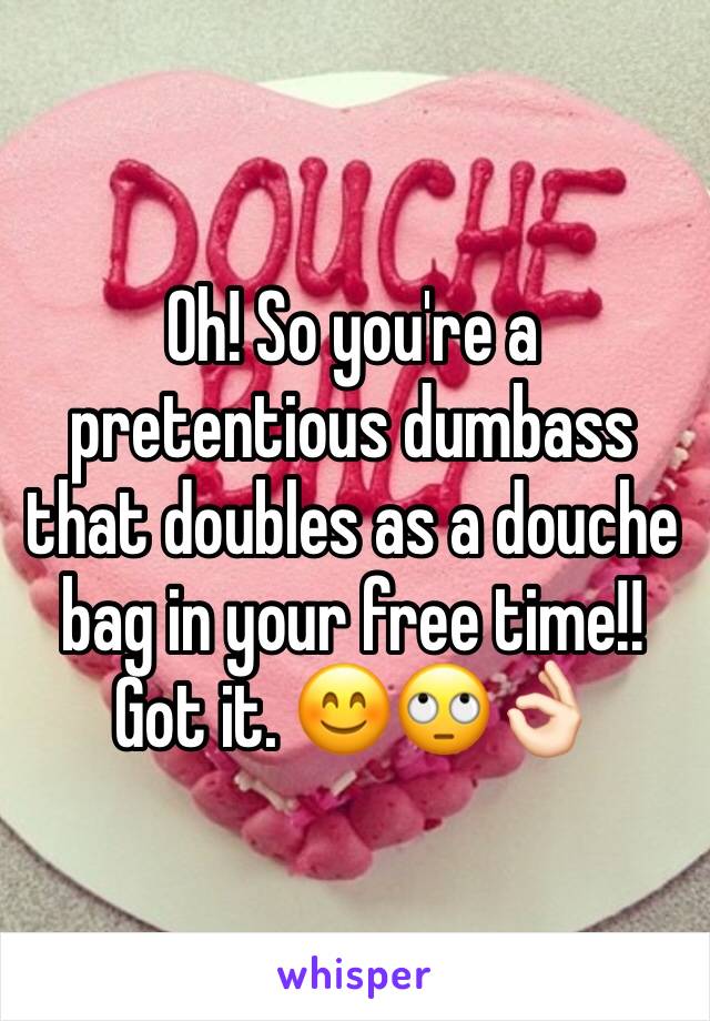 Oh! So you're a pretentious dumbass that doubles as a douche bag in your free time!! Got it. 😊🙄👌🏻