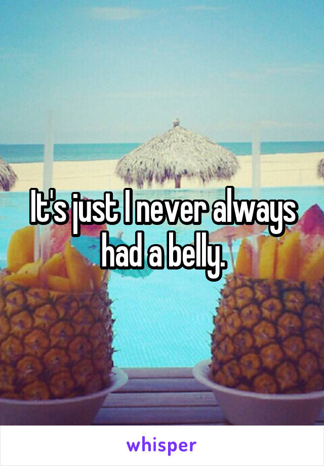 It's just I never always had a belly.