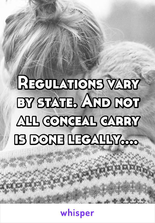 Regulations vary by state. And not all conceal carry is done legally.... 