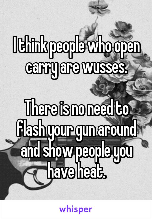 I think people who open carry are wusses.

There is no need to flash your gun around and show people you have heat.