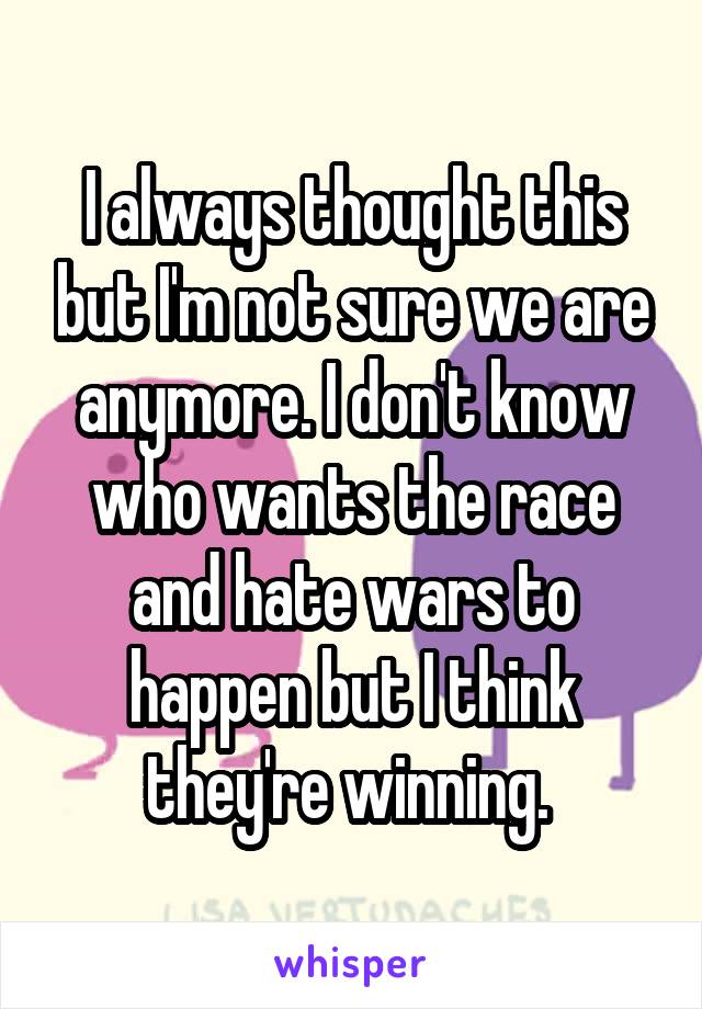 I always thought this but I'm not sure we are anymore. I don't know who wants the race and hate wars to happen but I think they're winning. 