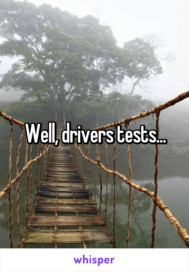 Well, drivers tests...