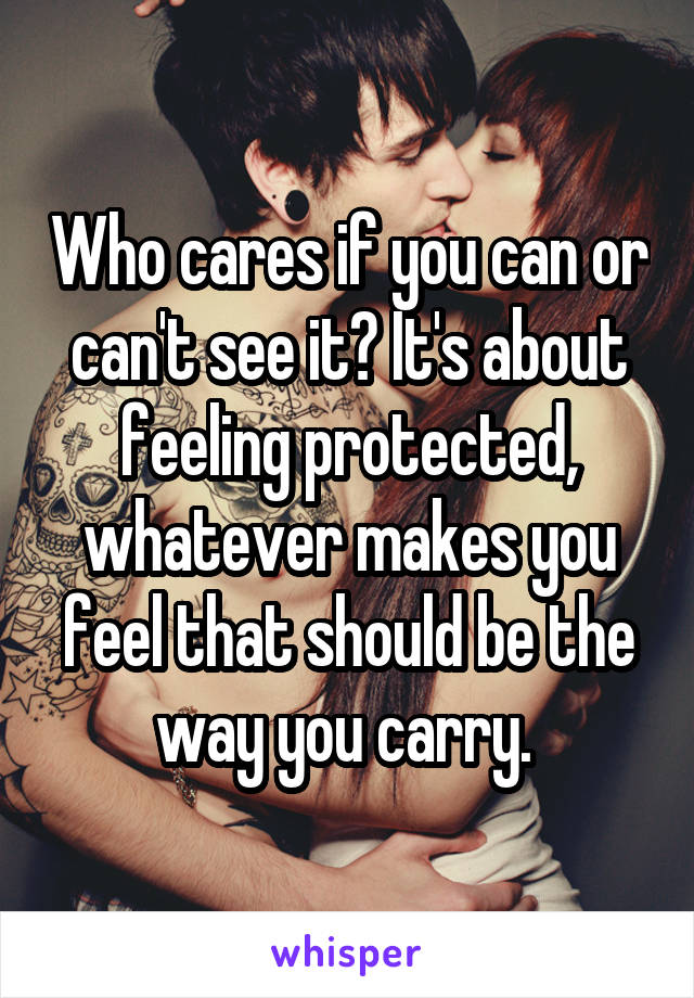 Who cares if you can or can't see it? It's about feeling protected, whatever makes you feel that should be the way you carry. 