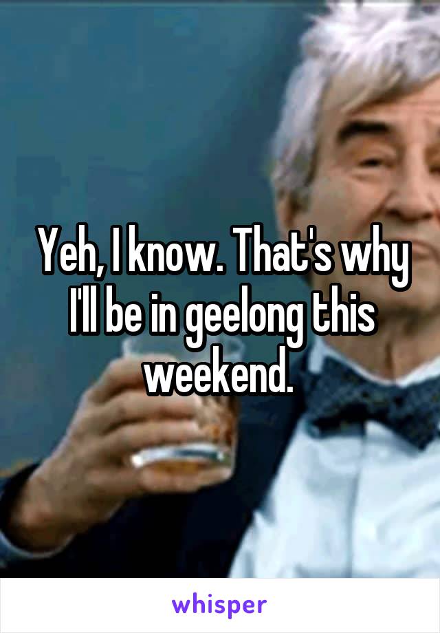 Yeh, I know. That's why I'll be in geelong this weekend. 