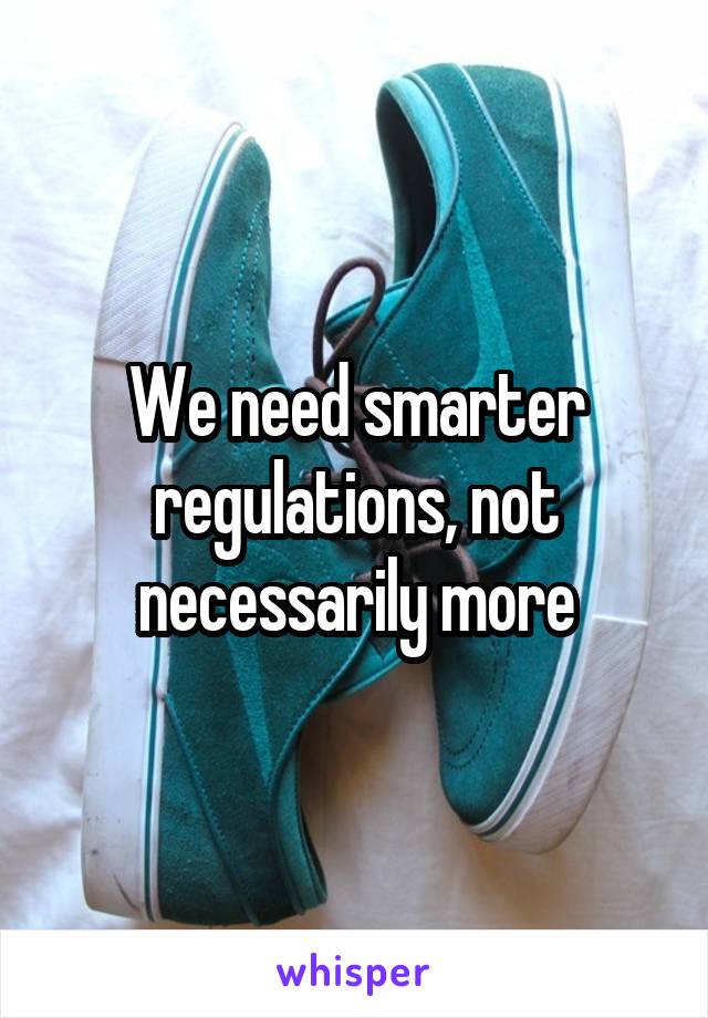 We need smarter regulations, not necessarily more