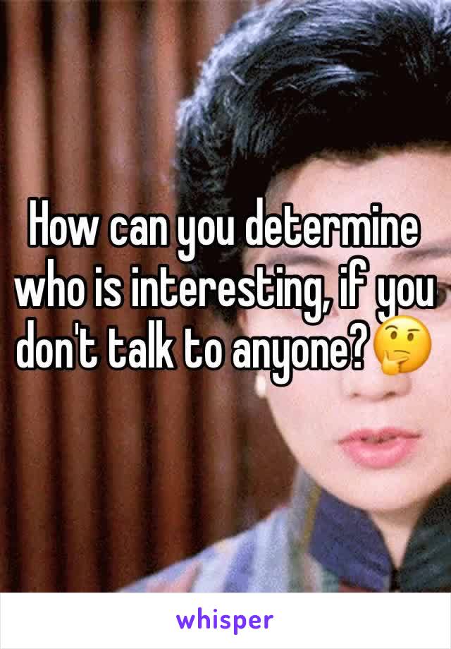 How can you determine who is interesting, if you don't talk to anyone?🤔