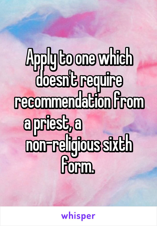 Apply to one which doesn't require recommendation from a priest, a                   non-religious sixth form. 