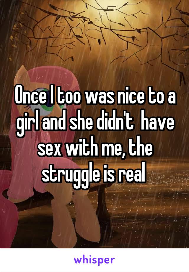 Once I too was nice to a girl and she didn't  have sex with me, the struggle is real 