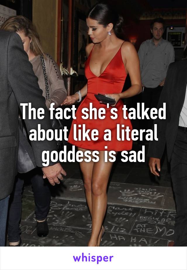 The fact she's talked about like a literal goddess is sad