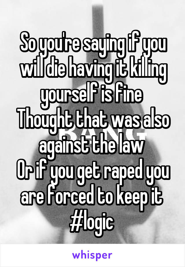 So you're saying if you will die having it killing yourself is fine 
Thought that was also against the law 
Or if you get raped you are forced to keep it 
#logic 