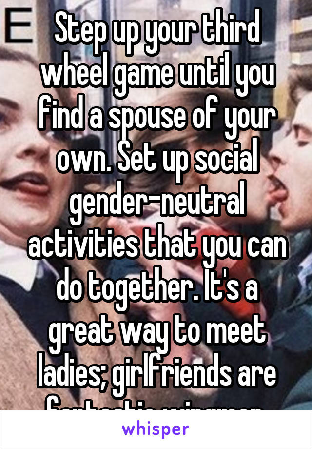 Step up your third wheel game until you find a spouse of your own. Set up social gender-neutral activities that you can do together. It's a great way to meet ladies; girlfriends are fantastic wingmen.