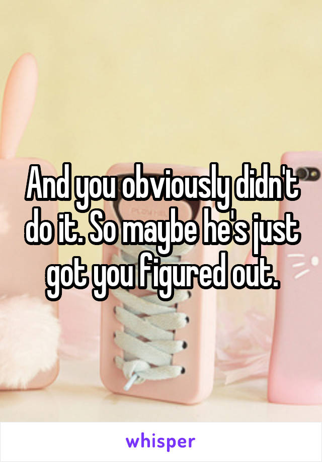 And you obviously didn't do it. So maybe he's just got you figured out.